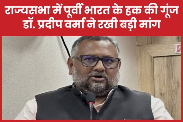 राज्यसभा में पूर्वी भारत के हक की गूंज डॉ प्रदीप वर्मा ने रखी बड़ी मांग
