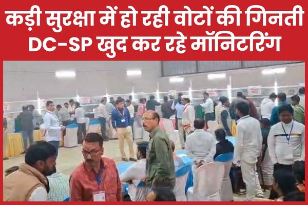कड़ी सुरक्षा में हो रही वोटों की गिनती, DC-SP खुद कर रहे मॉनिटरिंग