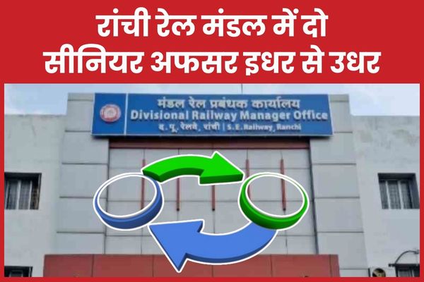 रांची रेल मंडल में दो सीनियर अफसर इधर से उधर रांची