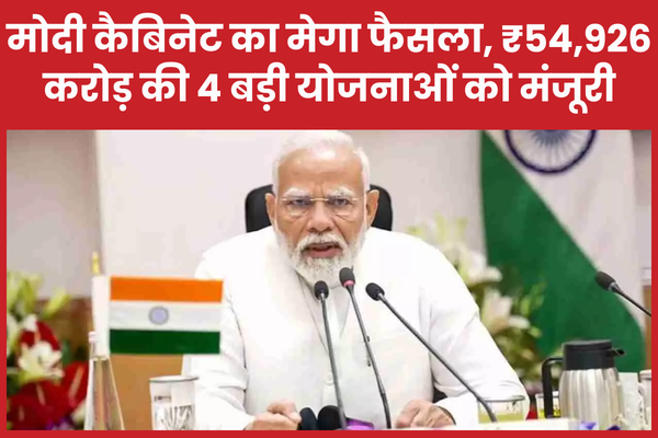 मोदी कैबिनेट का मेगा फैसला, ₹54,926 करोड़ की 4 बड़ी योजनाओं को मंजूरी मोदी