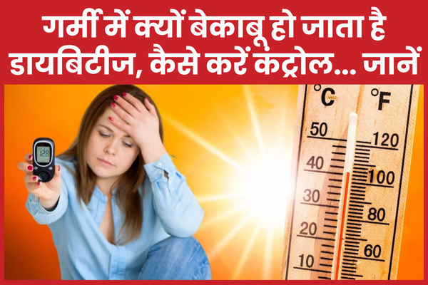 गर्मी में क्यों बेकाबू हो जाता है डायबिटीज, कैसे करें कंट्रोल… जानें डायबिटीज