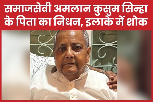 समाजसेवी अमलान कुसुम सिन्हा के पिता का निधन, इलाके में शोक