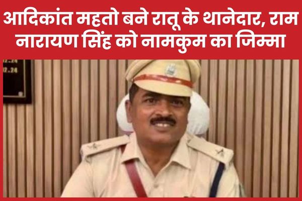 आदिकांत महतो बने रातू के थानेदार, राम नारायण सिंह को नामकुम का जिम्मा