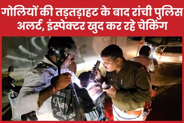 गोलियों की तड़तड़ाहट के बाद रांची पुलिस अलर्ट, इंस्पेक्टर खुद कर रहे चेकिंग