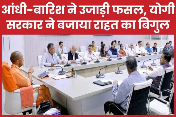 आंधी-बारिश ने उजाड़ी फसल, योगी सरकार ने बजाया राहत का बिगुल योगी