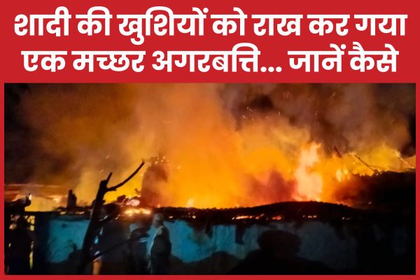 शादी की खुशियों को राख कर गया एक मच्छर अगरबत्ति… जानें कैसे आग