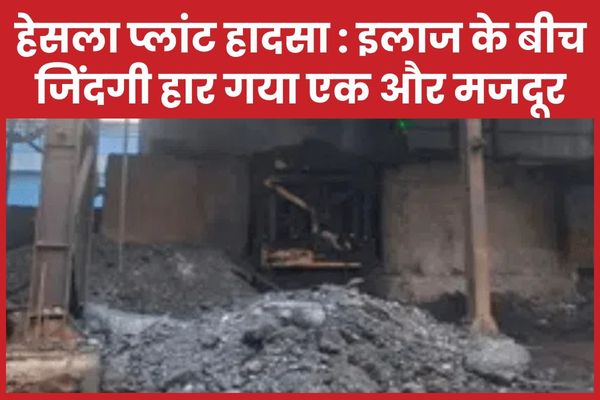 हेसला प्लांट हादसा : इलाज के बीच जिंदगी हार गया एक और मजदूर प्लांट