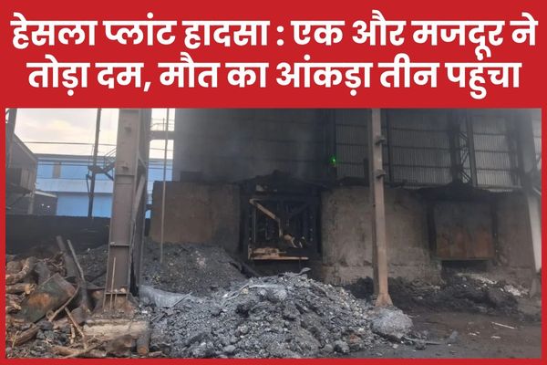 हेसला प्लांट हादसा : एक और मजदूर ने तोड़ा दम, मौ’त का आंकड़ा तीन पहुंचा हेसला