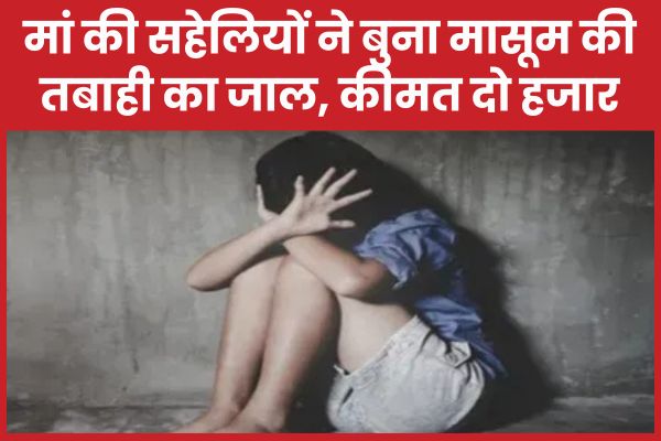 मां की सहेलियों ने बुना मासूम की तबाही का जाल, कीमत दो हजार