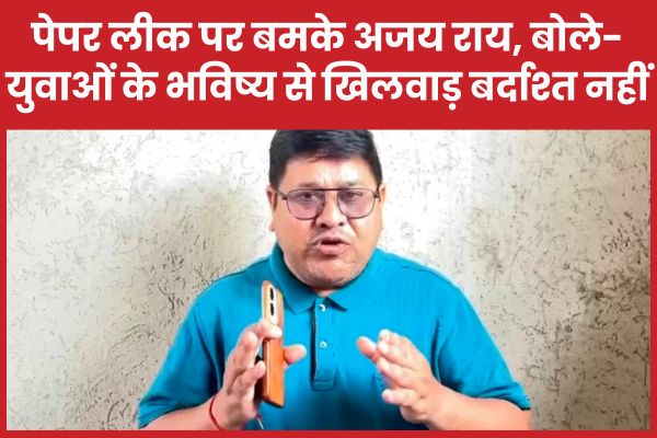 पेपर लीक पर बमके अजय राय, बोले- युवाओं के भविष्य से खिलवाड़ बर्दाश्त नहीं