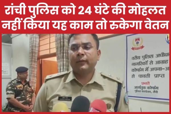 रांची पुलिस को 24 घंटे की मोहलत, नहीं किया यह काम तो रुकेगा वेतन