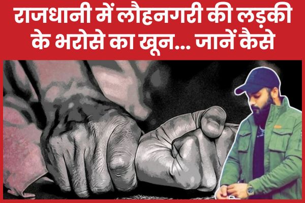 राजधानी में लौहनगरी की लड़की के भरोसे का खू’न… जानें कैसे