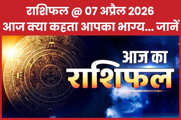राशिफल @ 07 अप्रैल 2026… आज क्या कहता है आपका भाग्य… जानें