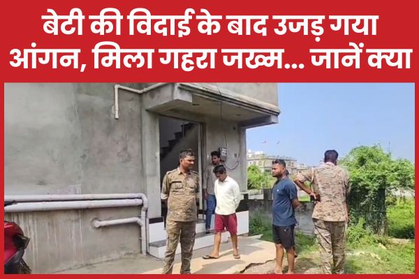बेटी की विदाई के बाद उजड़ गया आंगन, मिला गहरा जख्म… जानें क्या बेटी