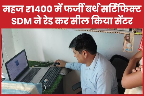 महज ₹1400 में फर्जी बर्थ सर्टिफिक्ट, SDM ने रेड कर सील किया सेंटर SDM