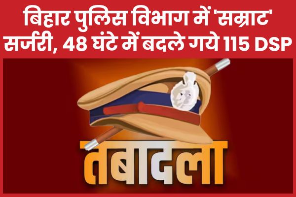बिहार पुलिस विभाग में ‘सम्राट’ सर्जरी, 48 घंटे में बदले गये 115 DSP बिहार