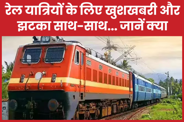 रेल यात्रियों के लिए खुशखबरी और झटका साथ-साथ… जानें क्या रेल