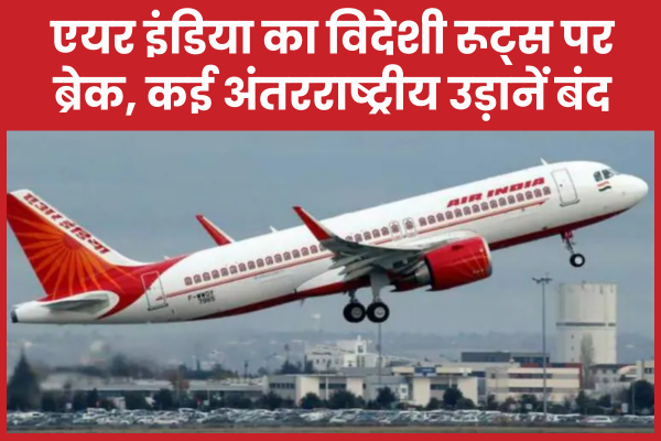 एयर इंडिया का विदेशी रूट्स पर ब्रेक, कई अंतरराष्ट्रीय उड़ानें बंद एयर