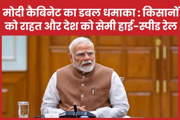 मोदी कैबिनेट का डबल धमाका : किसानों को राहत और देश को सेमी हाई-स्पीड रेल कैबिनेट
