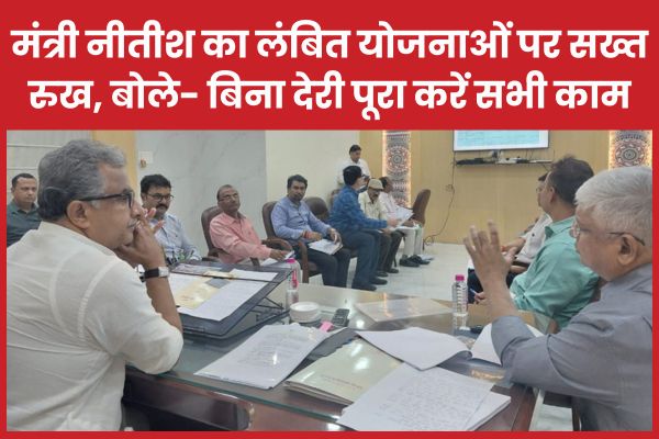 मंत्री नीतीश का लंबित योजनाओं पर सख्त रुख, बोले- बिना देरी पूरा करें सभी काम
