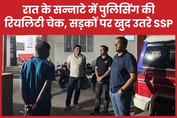 रात के सन्नाटे में पुलिसिंग की रियलिटी चेक, सड़कों पर खुद उतरे SSP