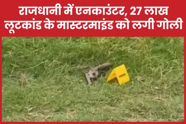 राजधानी में एनका’उंटर, 27 लाख लूटकांड के मास्टरमाइंड को लगी गोली