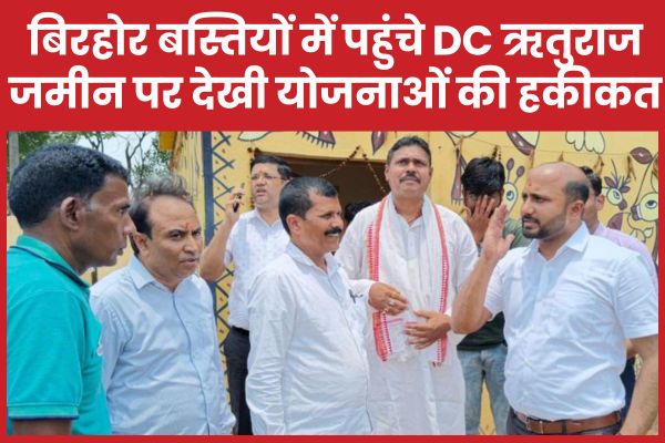 बिरहोर बस्तियों में पहुंचे DC ऋतुराज, जमीन पर देखी योजनाओं की हकीकत