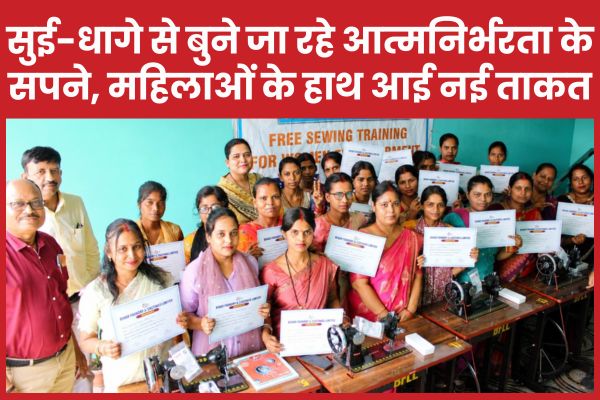 सुई-धागे से बुने जा रहे आत्मनिर्भरता के सपने, महिलाओं के हाथ आई नई ताकत