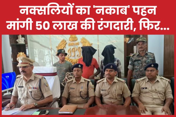 नक्सलियों का ‘नकाब’ पहन मांगी 50 लाख की रंगदारी, फिर…