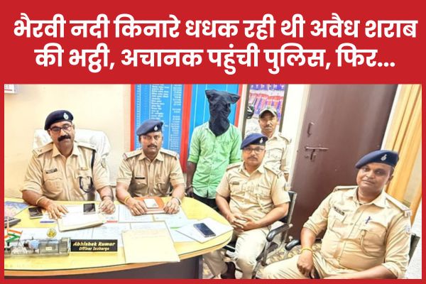भैरवी नदी किनारे धधक रही थी अवैध शराब की भट्ठी, अचानक पहुंची पुलिस, फिर…