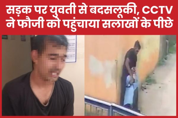 सड़क पर युवती से बदसलूकी, CCTV ने फौजी को पहुंचाया सलाखों के पीछे