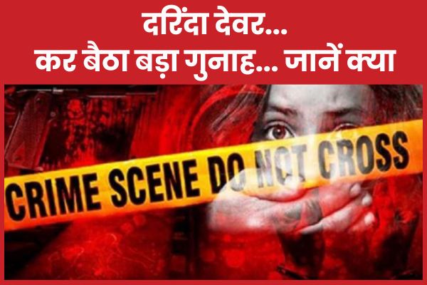 दरिंदा देवर… कर बैठा बड़ा गुनाह… जानें क्या