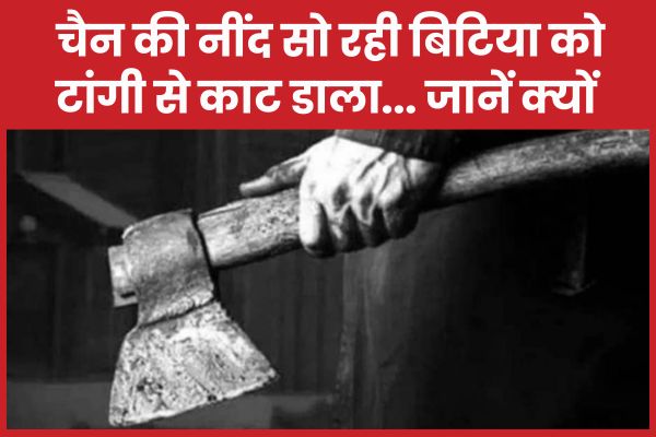 चैन की नींद सो रही बिटिया को टांगी से काट डाला… जानें क्यों