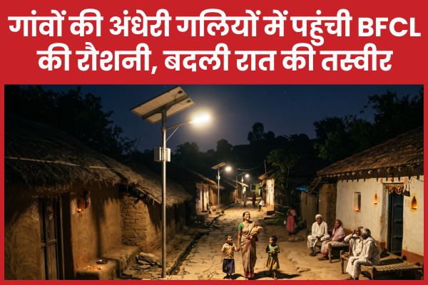 गांवों की अंधेरी गलियों में पहुंची BFCL की रौशनी, बदली रात की तस्वीर