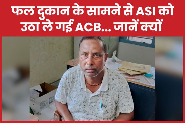 फल दुकान के सामने से ASI को उठा ले गई ACB… जानें क्यों
