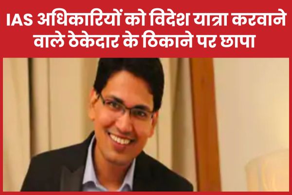 IAS अधिकारियों को विदेश यात्रा करवाने वाले ठेकेदार के ठिकाने पर छापा, BDO पर भी शिकंजा