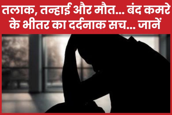 तलाक, तन्हाई और मौ’त… बंद कमरे के भीतर का दर्दनाक सच… जानें