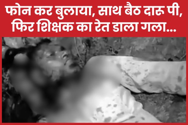 फोन कर बुलाया, साथ बैठ दारू पी, फिर शिक्षक का रेत डाला गला…