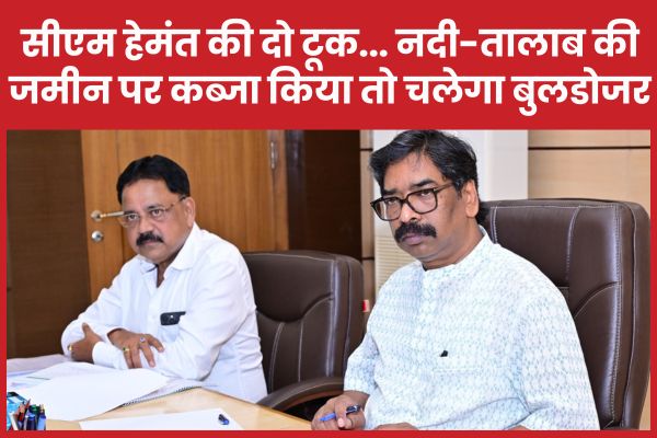 सीएम हेमंत की दो टूक… नदी-तालाब की जमीन पर कब्जा किया तो चलेगा बुलडोजर