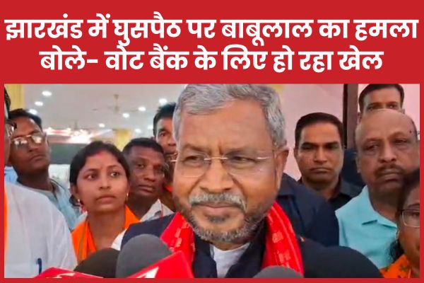 झारखंड में घुसपैठ पर बाबूलाल का हमला, बोले- वोट बैंक के लिए हो रहा खेल