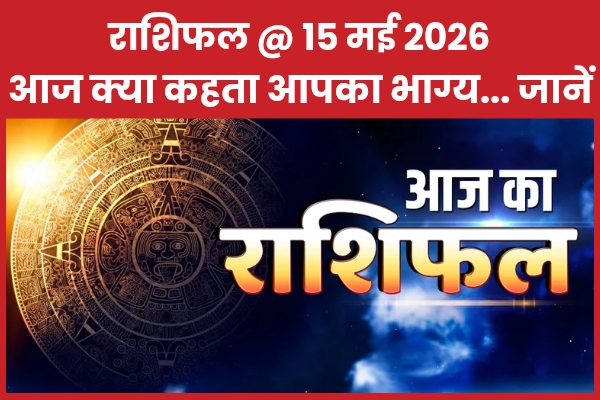 राशिफल @ 15 मई 2026… आज क्या कहता है आपका भाग्य… जानें