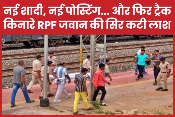 नई शादी, नई पोस्टिंग… और फिर ट्रैक किनारे RPF जवान की सिर कटी ला’श RPF