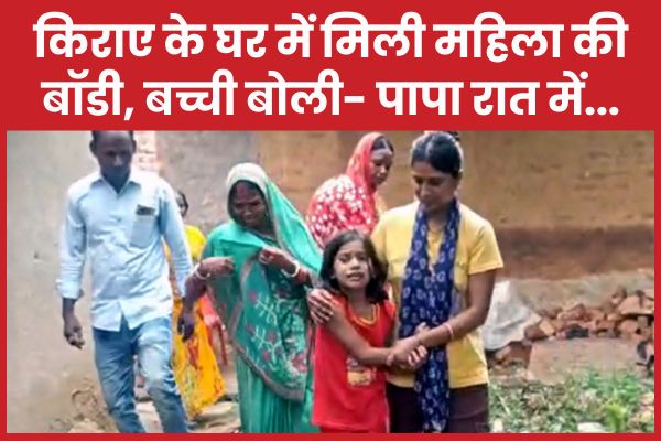 किराए के घर में मिली महिला की बॉडी, बच्ची बोली- पापा रात में… महिला