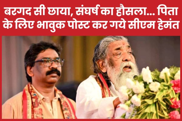 बरगद-सी छाया, संघर्ष का हौसला… पिता के लिए भावुक पोस्ट कर गये सीएम हेमंत सीएम