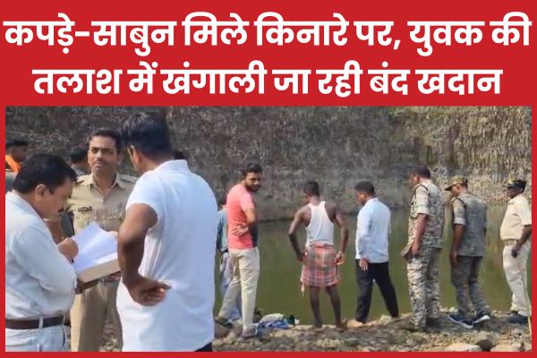 कपड़े-साबुन मिले किनारे पर, युवक की तलाश में खंगाली जा रही बंद खदान खदान