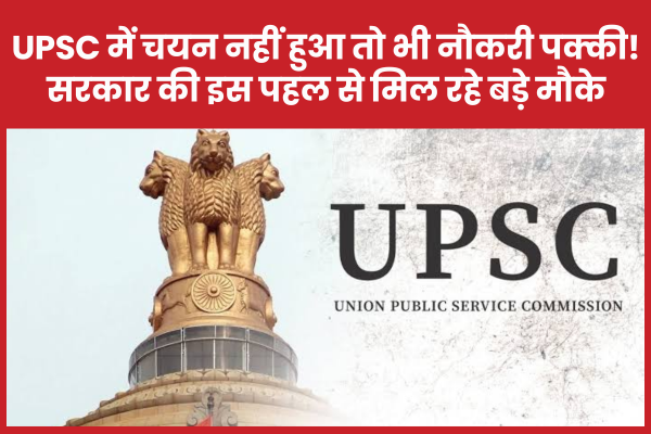UPSC में चयन नहीं हुआ तो भी नौकरी पक्की! सरकार की इस पहल से मिल रहे बड़े मौके UPSC