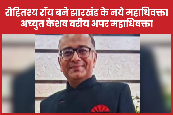 रोहितश्य रॉय बने झारखंड के नये महाधिवक्ता, अच्युत केशव वरीय अपर महाधिवक्ता महाधिवक्ता