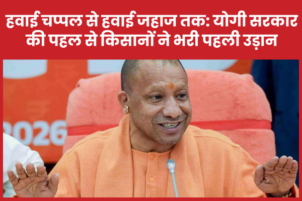 हवाई चप्पल से हवाई जहाज तक: योगी सरकार की पहल से किसानों ने भरी पहली उड़ान उड़ान