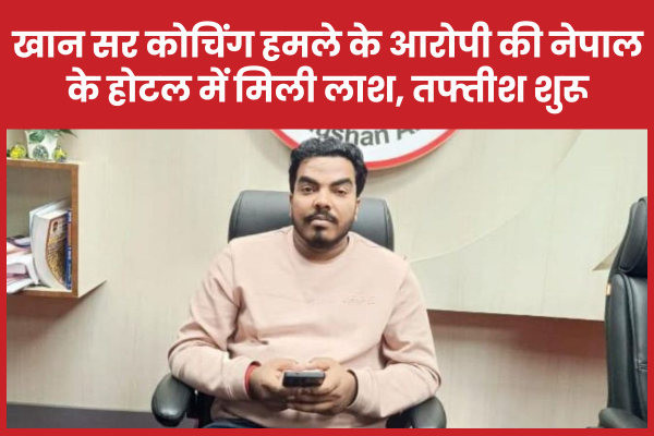खान सर कोचिंग हमले के आरोपी की नेपाल के होटल में मिली लाश, तफ्तीश शुरू नेपाल