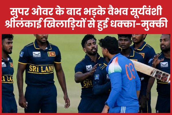 सुपर ओवर के बाद भड़के वैभव सूर्यवंशी, श्रीलंकाई खिलाड़ियों से हुई धक्का-मुक्की वैभव